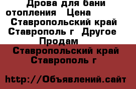 Дрова для бани,отопления › Цена ­ 8 000 - Ставропольский край, Ставрополь г. Другое » Продам   . Ставропольский край,Ставрополь г.